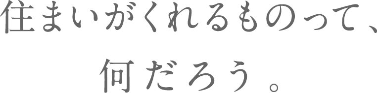 住まいがくれるものって、何だろう。